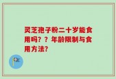 灵芝孢子粉二十岁能食用吗？？年龄限制与食用方法？
