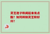 灵芝孢子粉闻起来有点酸？如何辨别灵芝粉好坏？