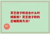 灵芝孢子粉适合什么时候服用？灵芝孢子粉的正确服用方法？