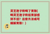 灵芝孢子粉喝了胃胀(喝灵芝孢子粉后胃部感到不适？这些方法或可缓解胃胀！)