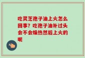 吃灵芝孢子油上火怎么回事？吃孢子油补过头会不会燥热然后上火的呢