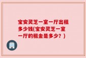 宝安灵芝一室一厅出租多少钱(宝安灵芝一室一厅的租金是多少？)