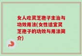 女人吃灵芝孢子主治与功效用法(女性适宜灵芝孢子的功效与用法简介)