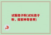 试服孢子粉(试玩孢子粉，探索神奇世界)