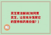 灵芝煮法解说(如何煮灵芝，让你充分发挥它的营养和药用价值？)