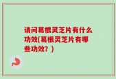 请问葛根灵芝片有什么功效(葛根灵芝片有哪些功效？)