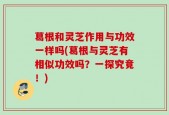 葛根和灵芝作用与功效一样吗(葛根与灵芝有相似功效吗？一探究竟！)