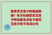 服用灵芝孢子粉腹部剧痛？每次吃破壁灵芝孢子粉后都有点肚子痛灵芝孢子粉不易消化吗