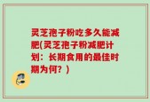灵芝孢子粉吃多久能减肥(灵芝孢子粉减肥计划：长期食用的最佳时期为何？)