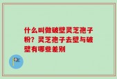 什么叫做破壁灵芝孢子粉？灵芝孢子去壁与破壁有哪些差别