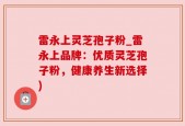 雷永上灵芝孢子粉_雷永上品牌：优质灵芝孢子粉，健康养生新选择)