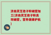 济南灵芝孢子粉破壁加工(济南灵芝孢子粉高效破壁，营养健康护航)