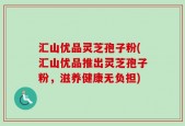 汇山优品灵芝孢子粉(汇山优品推出灵芝孢子粉，滋养健康无负担)