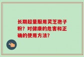 长期超量服用灵芝孢子粉？对健康的危害和正确的使用方法？