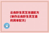 云南野生灵芝泡酒配方(制作云南野生灵芝酒的简单配方)