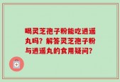 喝灵芝孢子粉能吃逍遥丸吗？解答灵芝孢子粉与逍遥丸的食用疑问？