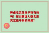 脾虚吃灵芝孢子粉有效吗？探讨脾虚人群食用灵芝孢子粉的效果？