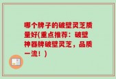 哪个牌子的破壁灵芝质量好(重点推荐：破壁神器牌破壁灵芝，品质一流！)
