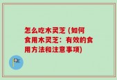 怎么吃木灵芝 (如何食用木灵芝：有效的食用方法和注意事项)