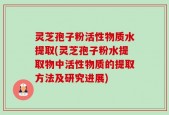 灵芝孢子粉活性物质水提取(灵芝孢子粉水提取物中活性物质的提取方法及研究进展)