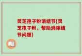 灵芝孢子粉消结节(灵芝孢子粉，帮助消除结节问题)