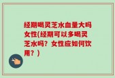经期喝灵芝水血量大吗女性(经期可以多喝灵芝水吗？女性应如何饮用？)