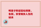 喝孢子粉后轻松排便，告别，享受畅快人生的秘诀