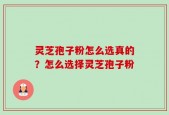 灵芝孢子粉怎么选真的？怎么选择灵芝孢子粉