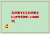 宣德灵芝杯(宣德灵芝杯改为宣德杯-药材峰会)