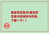蜜宝灵芝孢子(蜜宝灵芝孢子的功效与作用，了解一下！)