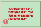 当阳市庙前镇灵芝孢子粉的功效与用法？了解灵芝孢子粉的健康价值和正确使用方法？