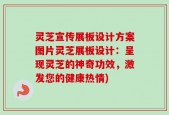 灵芝宣传展板设计方案图片灵芝展板设计：呈现灵芝的神奇功效，激发您的健康热情)