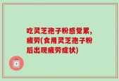吃灵芝孢子粉感觉累,疲劳(食用灵芝孢子粉后出现疲劳症状)