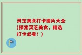 灵芝美食打卡图片大全(探索灵芝美食，精选打卡必看！)