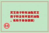 灵芝孢子粉有油脂灵芝孢子粉含有丰富的油脂，有助于身体健康)