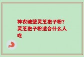 神农破壁灵芝孢子粉？灵芝孢子粉适合什么人吃