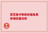 灵芝孢子粉的价格及其市场价值分析