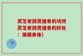 灵芝老鸽煲猪骨的功效灵芝老鸽煲猪骨的好处：保健身体)