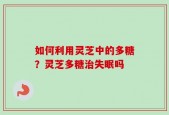 如何利用灵芝中的多糖？灵芝多糖治失眠吗
