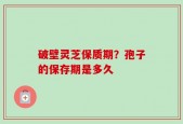 破壁灵芝保质期？孢子的保存期是多久
