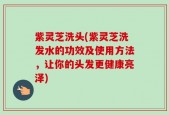 紫灵芝洗头(紫灵芝洗发水的功效及使用方法，让你的头发更健康亮泽)