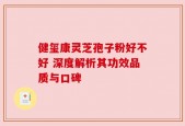 健玺康灵芝孢子粉好不好 深度解析其功效品质与口碑