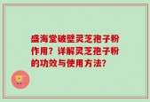 盛海堂破壁灵芝孢子粉作用？详解灵芝孢子粉的功效与使用方法？