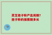 灵芝孢子粉产出周期？孢子粉的保质期多长