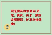 灵芝黄芪白术黑豆(灵芝、黄芪、白术、黑豆合理搭配，护卫身体健康)