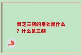 灵芝三萜的用处是什么？什么是三萜