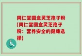 同仁堂圆盒灵芝孢子粉(同仁堂圆盒灵芝孢子粉：营养安全的健康选择)