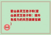 霍山县灵芝孢子粉(霍山县灵芝孢子粉：提升免疫力的天然健康宝藏)