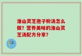 淮山灵芝孢子粉汤怎么做？营养美味的淮山灵芝汤配方分享？