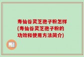 寿仙谷灵芝孢子粉怎样(寿仙谷灵芝孢子粉的功效和使用方法简介)